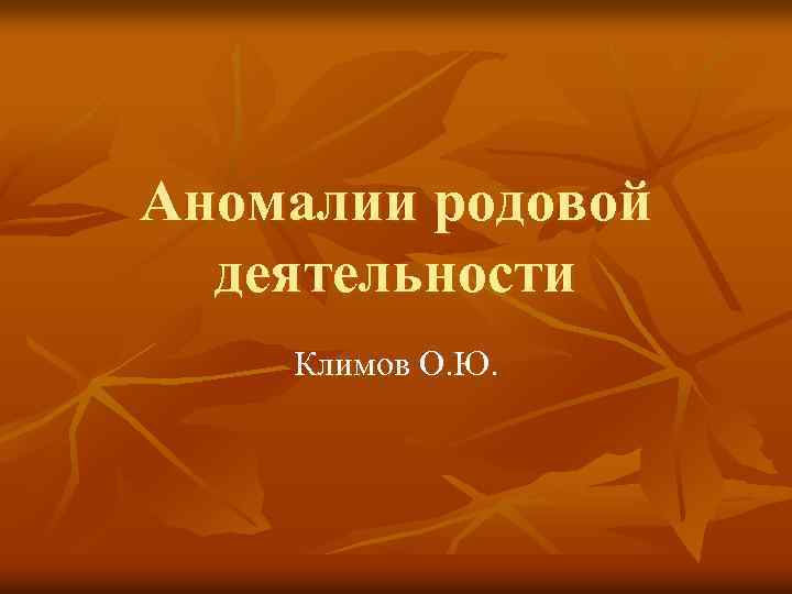 Аномалии родовой деятельности Климов О. Ю. 