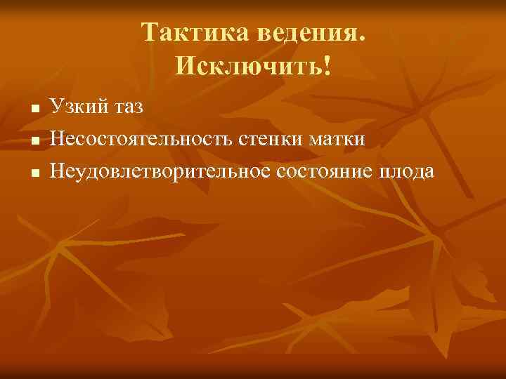 Тактика ведения. Исключить! n n n Узкий таз Несостоятельность стенки матки Неудовлетворительное состояние плода