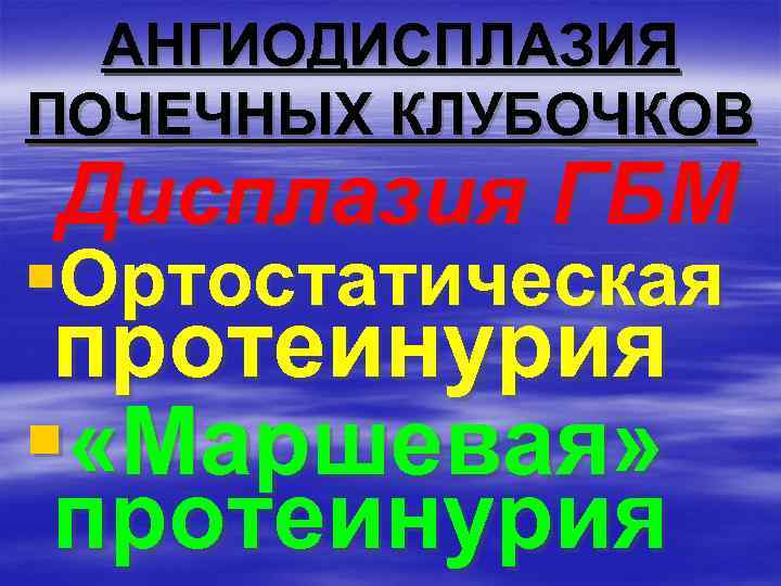 АНГИОДИСПЛАЗИЯ ПОЧЕЧНЫХ КЛУБОЧКОВ Дисплазия ГБМ §Ортостатическая протеинурия § «Маршевая» протеинурия 