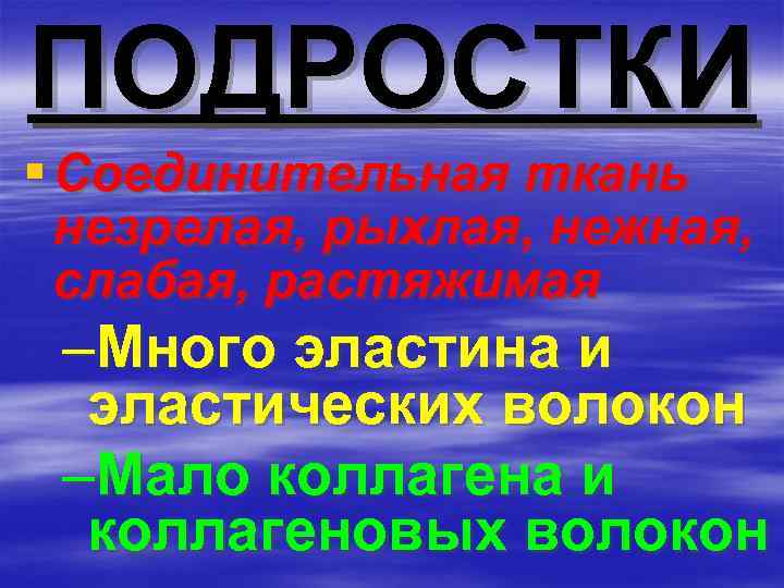 ПОДРОСТКИ § Соединительная ткань незрелая, рыхлая, нежная, слабая, растяжимая –Много эластина и эластических волокон