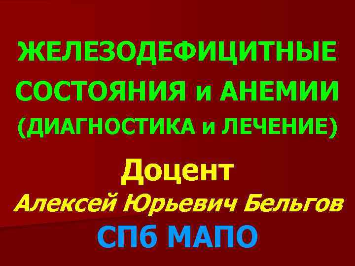 ЖЕЛЕЗОДЕФИЦИТНЫЕ СОСТОЯНИЯ и АНЕМИИ (ДИАГНОСТИКА и ЛЕЧЕНИЕ) Доцент Алексей Юрьевич Бельгов СПб МАПО 