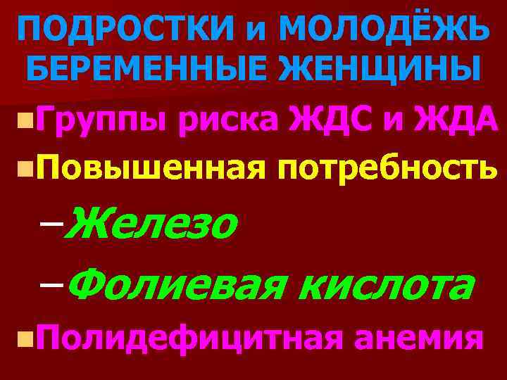 ПОДРОСТКИ и МОЛОДЁЖЬ БЕРЕМЕННЫЕ ЖЕНЩИНЫ n. Группы риска ЖДС и ЖДА n. Повышенная потребность