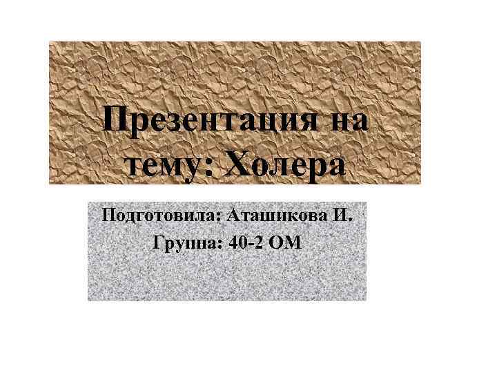 Презентация на тему: Холера Подготовила: Аташикова И. Группа: 40 -2 ОМ 