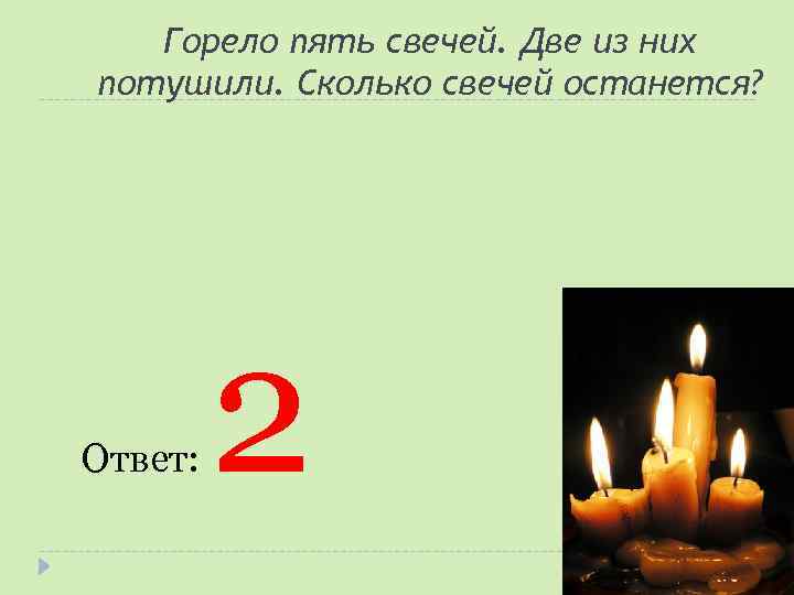 Горело пять свечей. Две из них потушили. Сколько свечей останется? Ответ: 2 