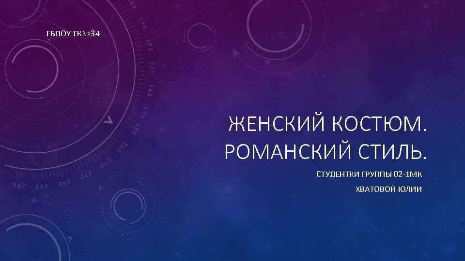 ГБПОУ ТК№ 34 ЖЕНСКИЙ КОСТЮМ. РОМАНСКИЙ СТИЛЬ. СТУДЕНТКИ ГРУППЫ 02 -1 МК ХВАТОВОЙ ЮЛИИ