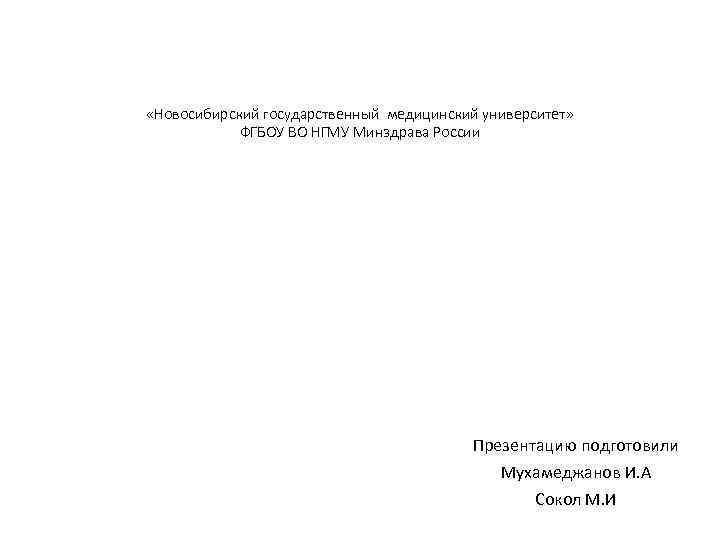  «Новосибирский государственный медицинский университет» ФГБОУ ВО НГМУ Минздрава России Презентацию подготовили Мухамеджанов И.