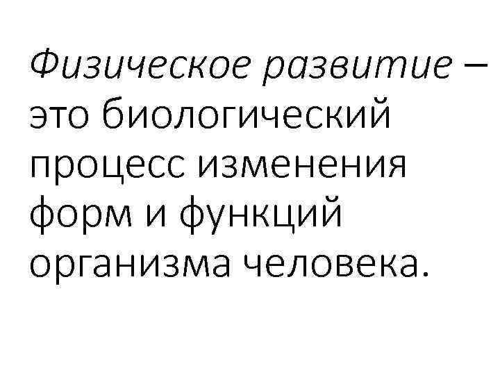 Физическое развитие – это биологический процесс изменения форм и функций организма человека. 