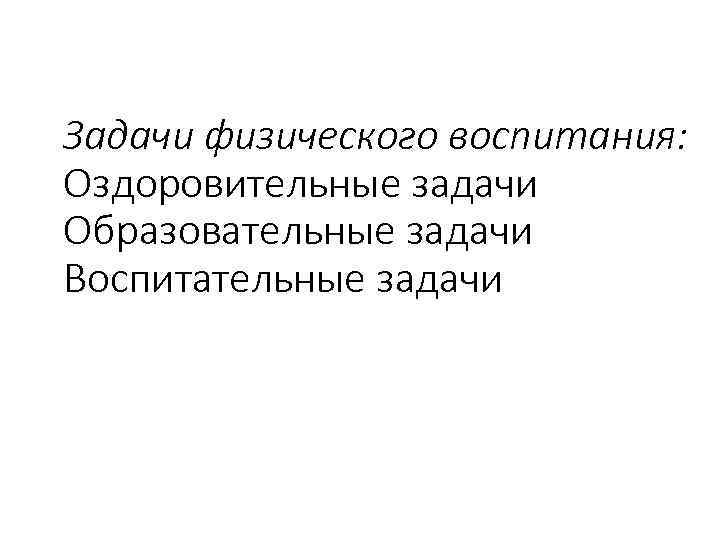 Задачи физического воспитания: Оздоровительные задачи Образовательные задачи Воспитательные задачи 