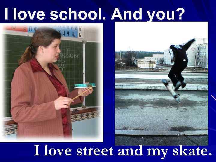 I love school. And you? I love street and my skate. 