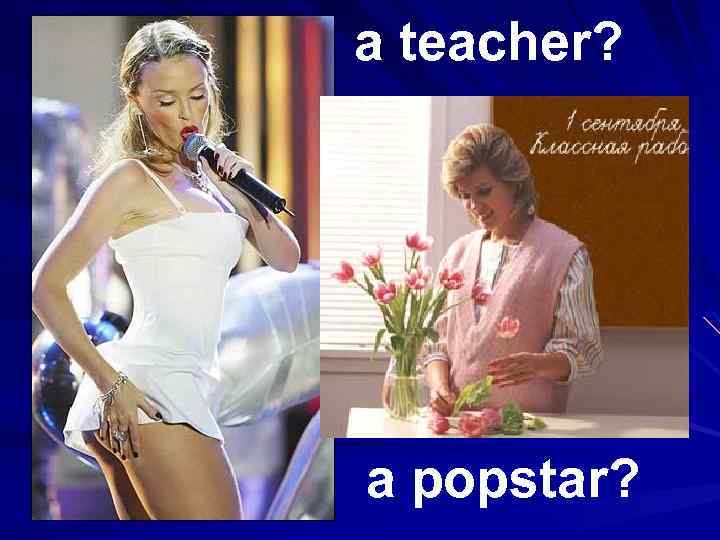 a teacher? a popstar? 