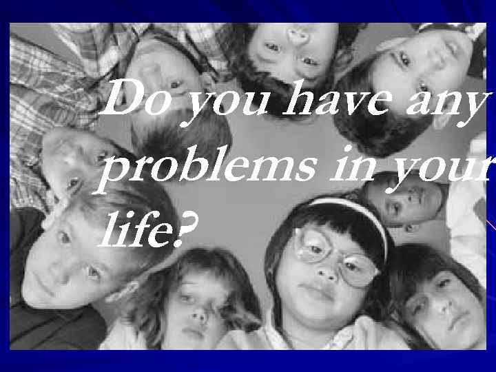 Do you have any problems in your life? 