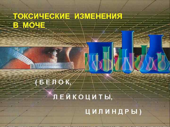 ТОКСИЧЕСКИЕ ИЗМЕНЕНИЯ В МОЧЕ ( Б Е Л О К, Л Е Й К