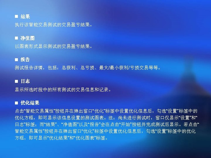 n 结果 执行该智能交易测试的交易盈亏结果。 n 净值图 以图表形式显示测试的交易盈亏结果。 n 报告 测试报告详情，包括：总获利、总亏损、最大/最小获利/亏损交易等等。 n 日志 显示所选时段中的所有测试的交易信息和记录。 n 优化结果