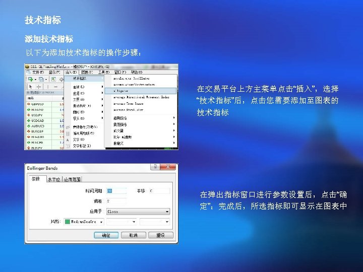 技术指标 添加技术指标 以下为添加技术指标的操作步骤： 在交易平台上方主菜单点击“插入”，选择 “技术指标”后，点击您需要添加至图表的 技术指标 在弹出指标窗口进行参数设置后，点击“确 定”；完成后，所选指标即可显示在图表中 
