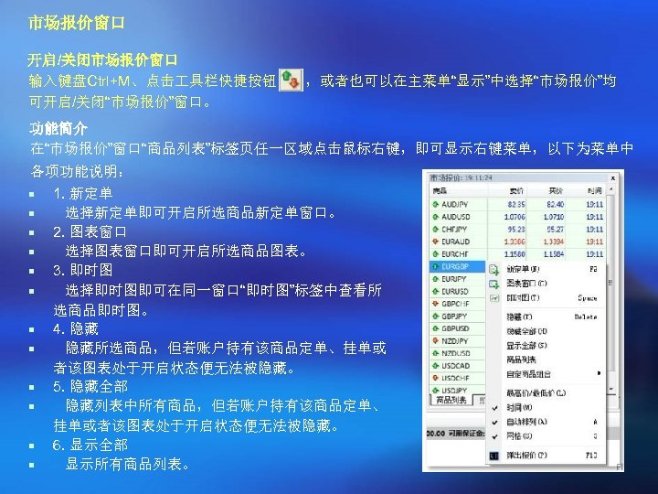 市场报价窗口 开启/关闭市场报价窗口 输入键盘Ctrl+M、点击 具栏快捷按钮 可开启/关闭“市场报价”窗口。 ，或者也可以在主菜单“显示”中选择“市场报价”均 功能简介 在“市场报价”窗口“商品列表”标签页任一区域点击鼠标右键，即可显示右键菜单，以下为菜单中 各项功能说明： ¡ ¡ ¡ 1. 新定单