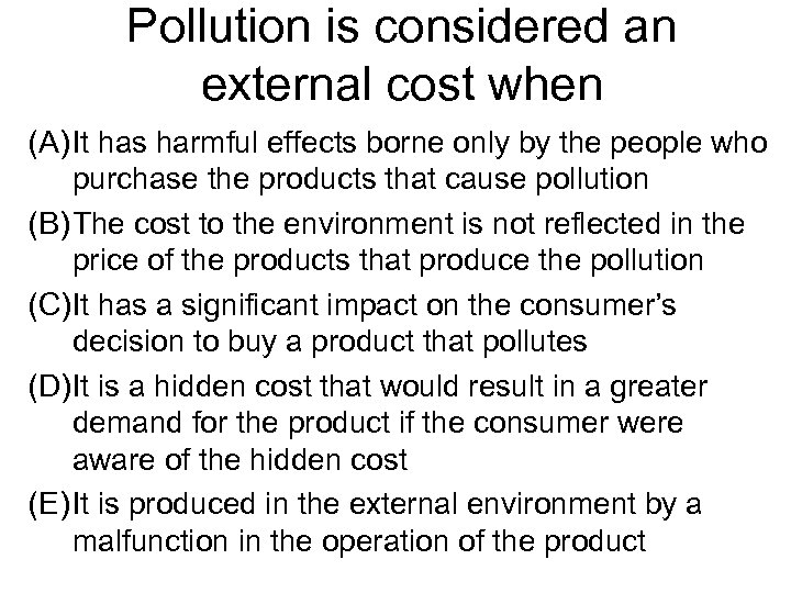 Pollution is considered an external cost when (A) It has harmful effects borne only