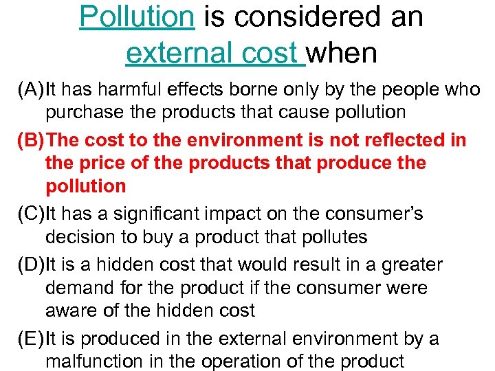 Pollution is considered an external cost when (A) It has harmful effects borne only