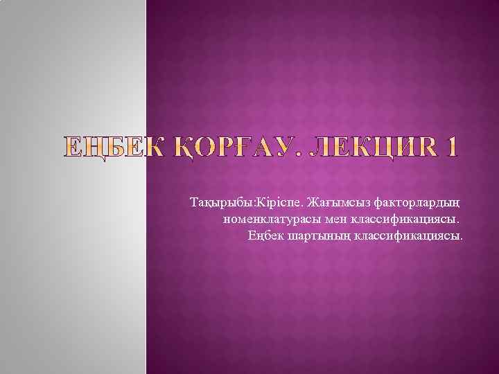 Тақырыбы: Кіріспе. Жағымсыз факторлардың номенклатурасы мен классификациясы. Еңбек шартының классификациясы. 