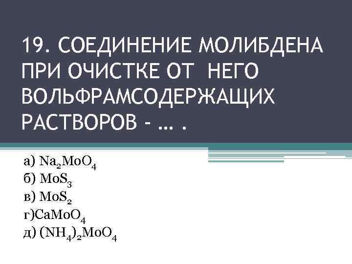 19. СОЕДИНЕНИЕ МОЛИБДЕНА ПРИ ОЧИСТКЕ ОТ НЕГО ВОЛЬФРАМСОДЕРЖАЩИХ РАСТВОРОВ - …. а) Na 2
