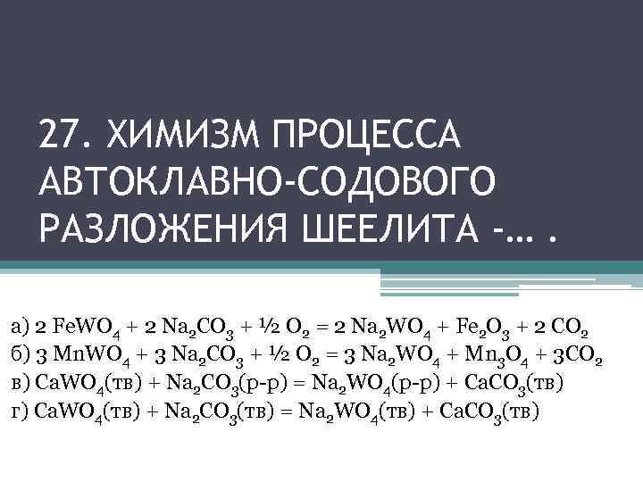 27. ХИМИЗМ ПРОЦЕССА АВТОКЛАВНО-СОДОВОГО РАЗЛОЖЕНИЯ ШЕЕЛИТА -…. а) 2 Fe. WO 4 + 2