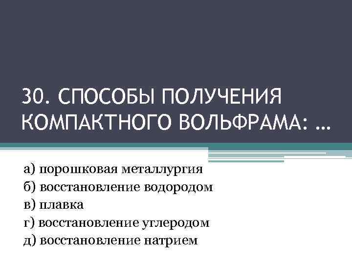30. СПОСОБЫ ПОЛУЧЕНИЯ КОМПАКТНОГО ВОЛЬФРАМА: … а) порошковая металлургия б) восстановление водородом в) плавка