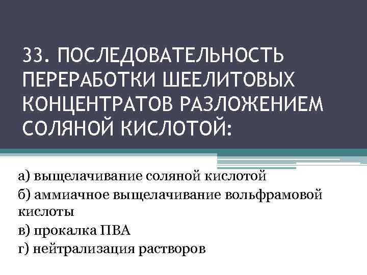 33. ПОСЛЕДОВАТЕЛЬНОСТЬ ПЕРЕРАБОТКИ ШЕЕЛИТОВЫХ КОНЦЕНТРАТОВ РАЗЛОЖЕНИЕМ СОЛЯНОЙ КИСЛОТОЙ: а) выщелачивание соляной кислотой б) аммиачное