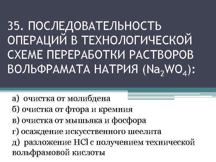35. ПОСЛЕДОВАТЕЛЬНОСТЬ ОПЕРАЦИЙ В ТЕХНОЛОГИЧЕСКОЙ СХЕМЕ ПЕРЕРАБОТКИ РАСТВОРОВ ВОЛЬФРАМАТА НАТРИЯ (Na 2 WO 4):