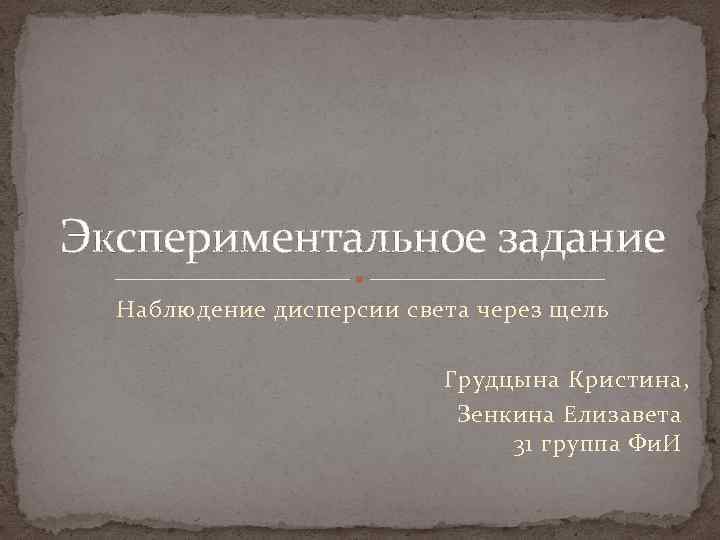 Экспериментальное задание Наблюдение дисперсии света через щель Грудцына Кристина, Зенкина Елизавета 31 группа Фи.