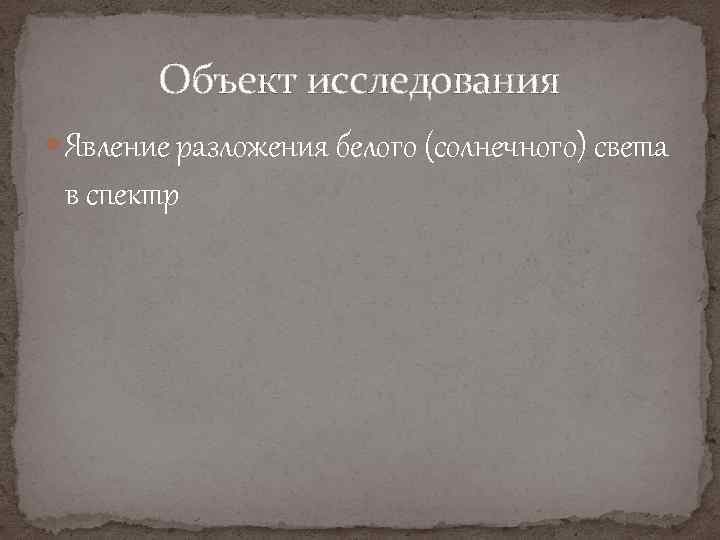 Объект исследования Явление разложения белого (солнечного) света в спектр 
