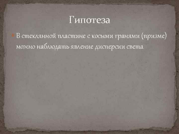 Гипотеза В стеклянной пластине с косыми гранями (призме) можно наблюдать явление дисперсии света 