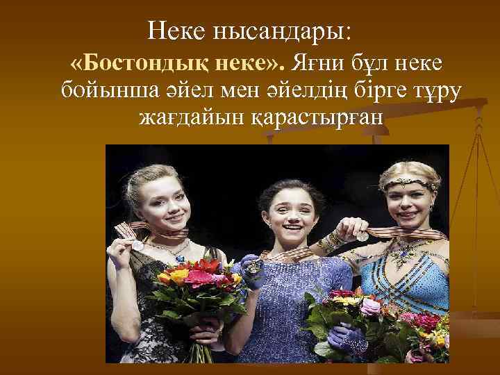 Неке нысандары: «Бoстондық неке» . Яғни бұл неке бойынша әйел мен әйелдің бірге тұру