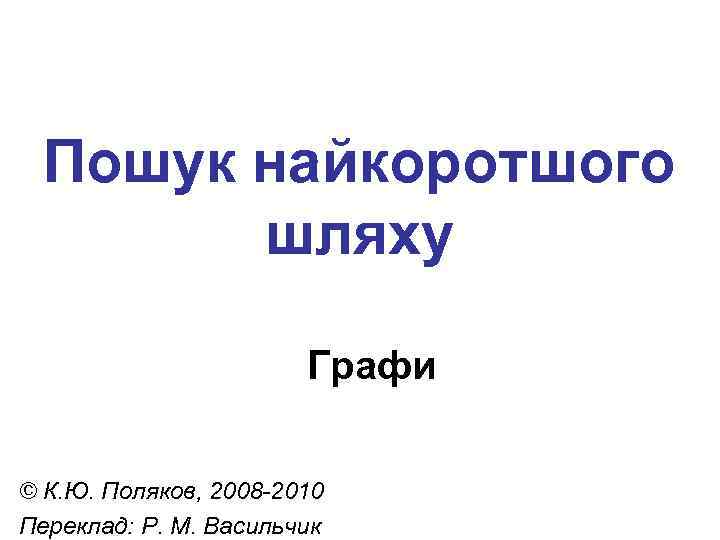 Пошук найкоротшого шляху Графи © К. Ю. Поляков, 2008 -2010 Переклад: Р. М. Васильчик