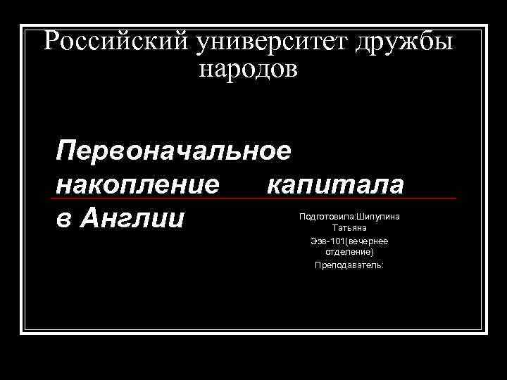 Российский университет дружбы народов Первоначальное накопление капитала в Англии Подготовила: Шипулина Татьяна Ээв-101(вечернее отделение)