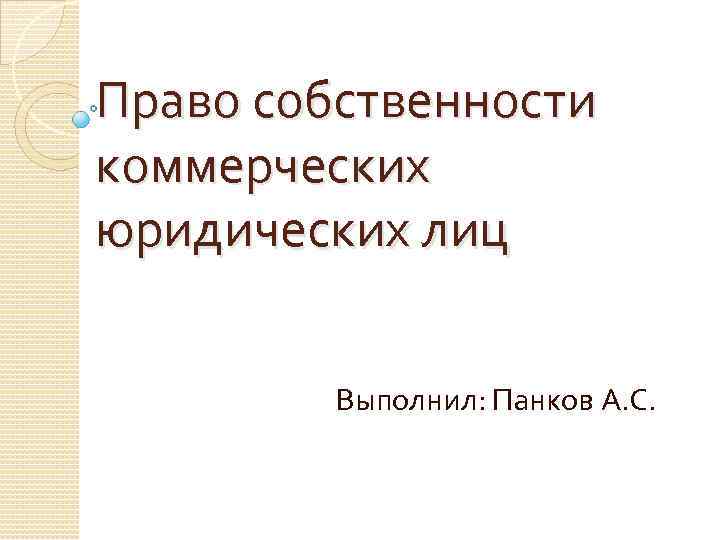 Право собственности коммерческих юридических лиц Выполнил: Панков А. С. 