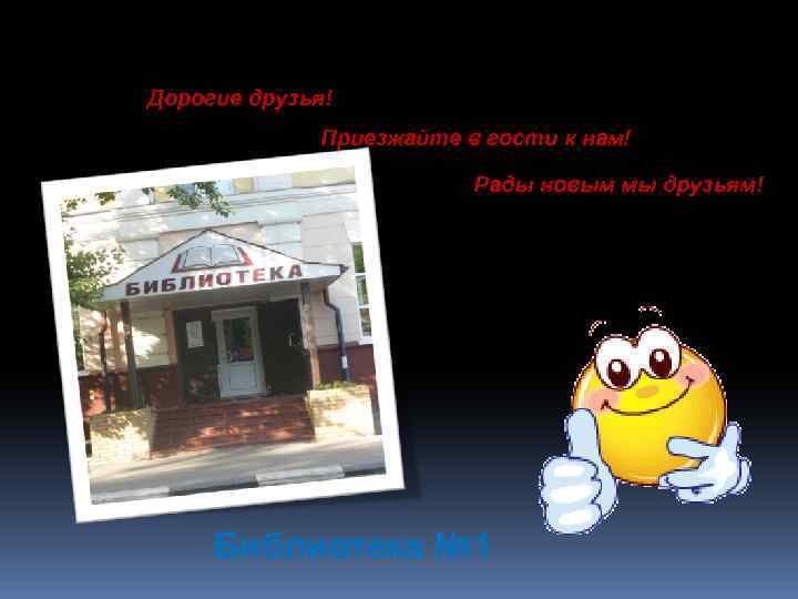 Дорогие друзья! Приезжайте в гости к нам! Рады новым мы друзьям! Библиотека № 1
