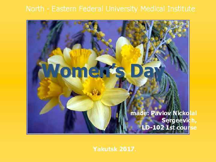 North - Eastern Federal University Medical Institute Women’s Day made: Pavlov Nickolai Sergeevich, LD-102