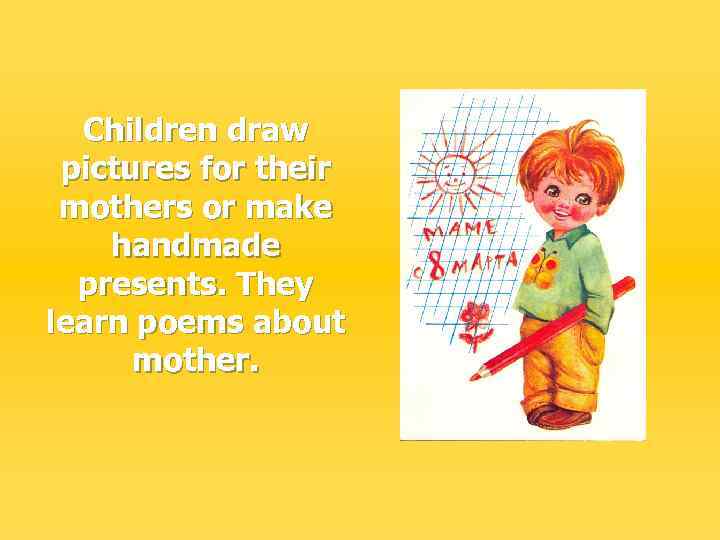 Children draw pictures for their mothers or make handmade presents. They learn poems about