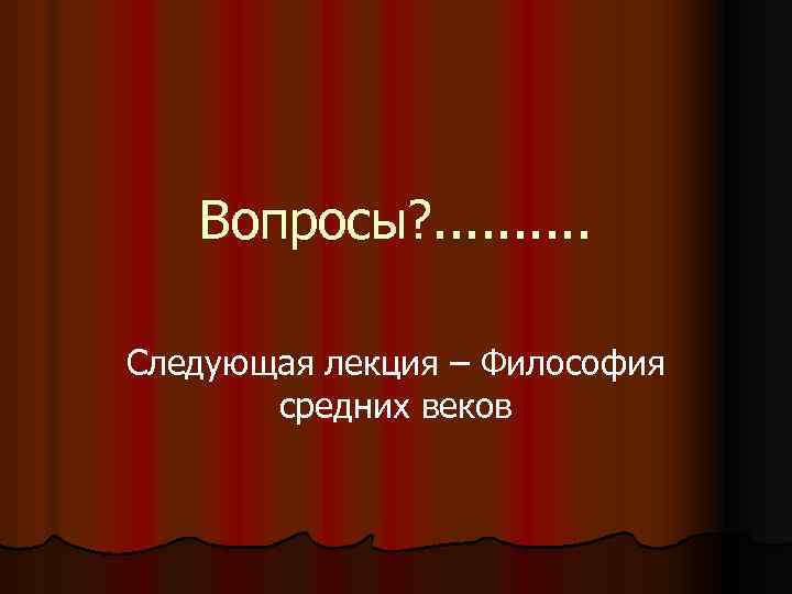Вопросы? . . Следующая лекция – Философия средних веков 