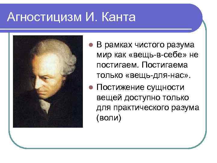 Агностицизм И. Канта В рамках чистого разума мир как «вещь-в-себе» не постигаем. Постигаема только