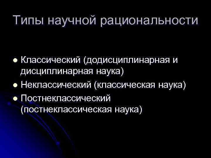 Типы научной рациональности Классический (додисциплинарная и дисциплинарная наука) l Неклассический (классическая наука) l Постнеклассический