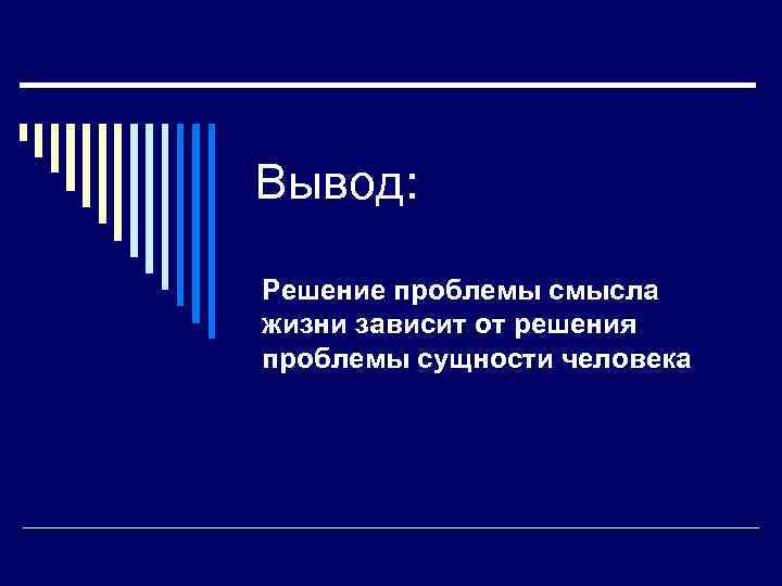 Вывод: Решение проблемы смысла жизни зависит от решения проблемы сущности человека 