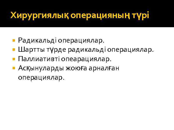 Хирургиялық операцияның түрі Радикальді операциялар. Шартты түрде радикальді операциялар. Паллиативті опеарациялар. Асқынуларды жоюға арналған