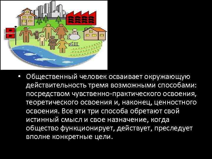  • Общественный человек осваивает окружающую действительность тремя возможными способами: посредством чувственно-практического освоения, теоретического