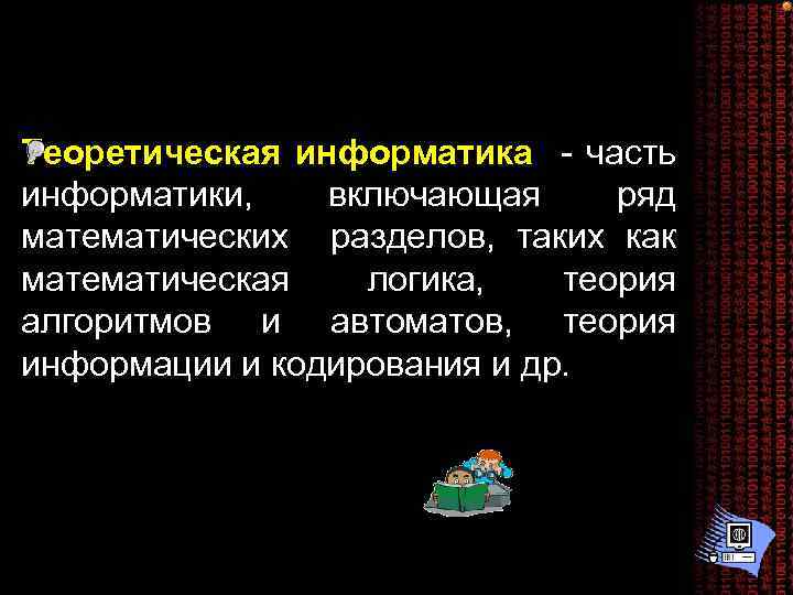 Теоретическая информатика - часть информатики, включающая ряд математических разделов, таких как математическая логика, теория