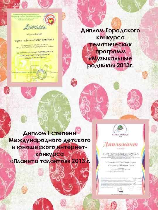 Диплом Городского конкурса тематических программ «Музыкальные родники» 2013 г. Диплом I степени Международного детского