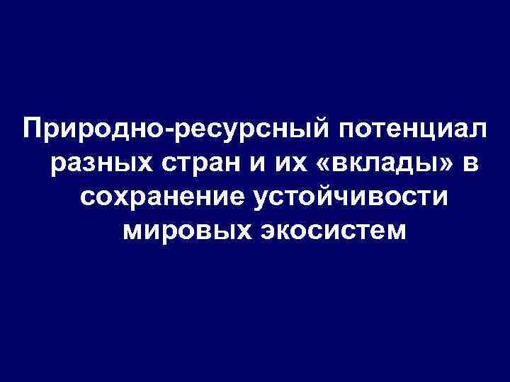  Природно-ресурсный потенциал разных стран и их «вклады» в сохранение устойчивости мировых экосистем 