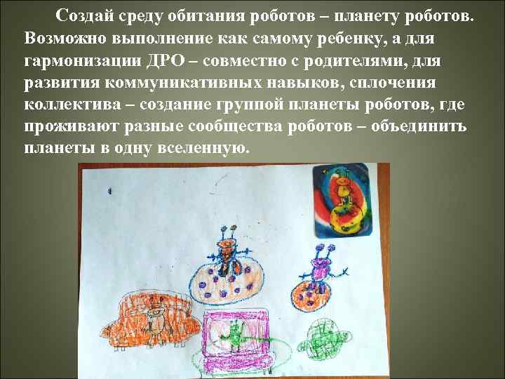 Создай среду обитания роботов – планету роботов. Возможно выполнение как самому ребенку, а для