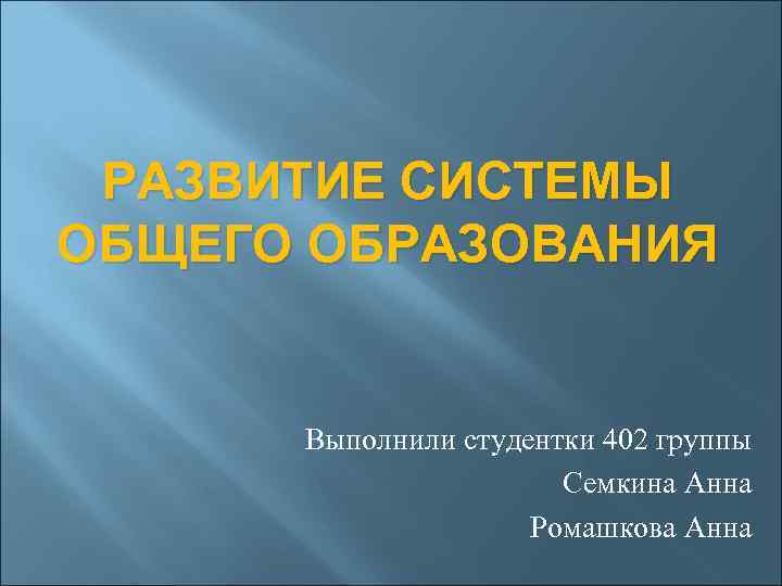 РАЗВИТИЕ СИСТЕМЫ ОБЩЕГО ОБРАЗОВАНИЯ Выполнили студентки 402 группы Семкина Анна Ромашкова Анна 