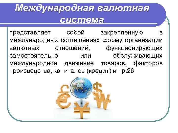 Международная валютная система представляет собой закрепленную в международных соглашениях форму организации валютных отношений, функционирующих