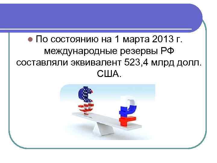 l По состоянию на 1 марта 2013 г. международные резервы РФ составляли эквивалент 523,